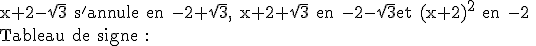 3$\rm x+2-\sqrt{3} s'annule en -2+\sqrt{3}, x+2+\sqrt{3} en -2-\sqrt{3}et (x+2)^2 en -2 \\Tableau de signe :